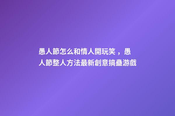 愚人節怎么和情人開玩笑，愚人節整人方法最新創意搞蠱游戲